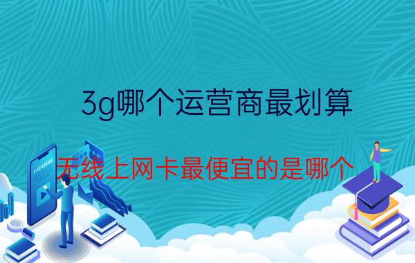 3g哪个运营商最划算 无线上网卡最便宜的是哪个？